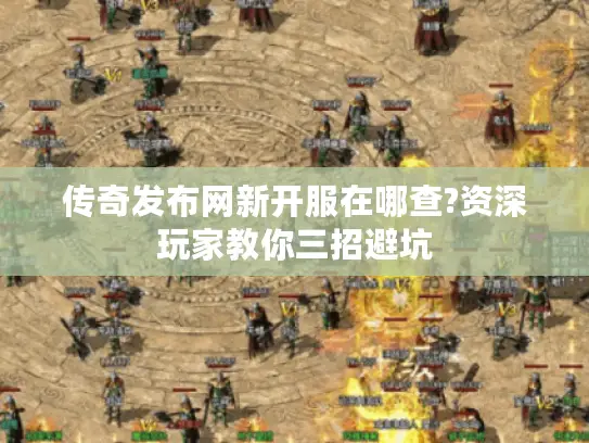 传奇发布网新开服在哪查?资深玩家教你三招避坑