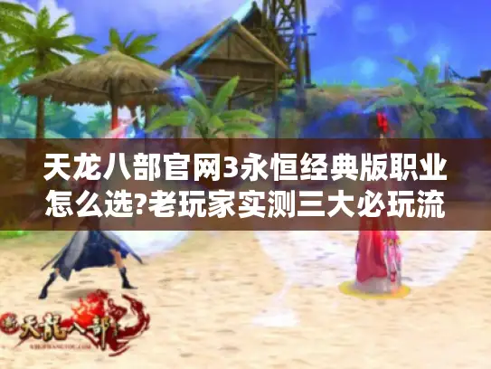 天龙八部官网3永恒经典版职业怎么选?老玩家实测三大必玩流派