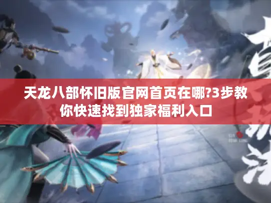 天龙八部怀旧版官网首页在哪?3步教你快速找到独家福利入口
