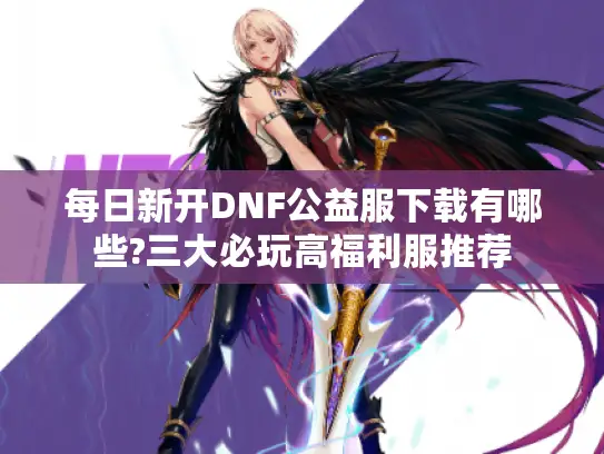 每日新开DNF公益服下载有哪些?三大必玩高福利服推荐