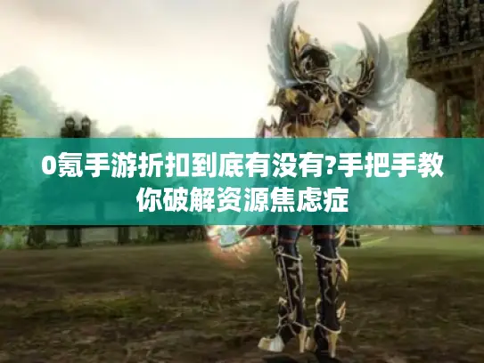 0氪手游折扣到底有没有?手把手教你破解资源焦虑症