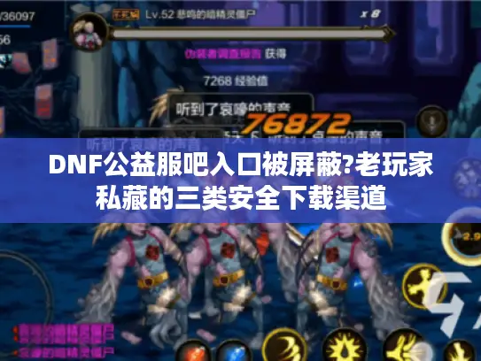 DNF公益服吧入口被屏蔽?老玩家私藏的三类安全下载渠道