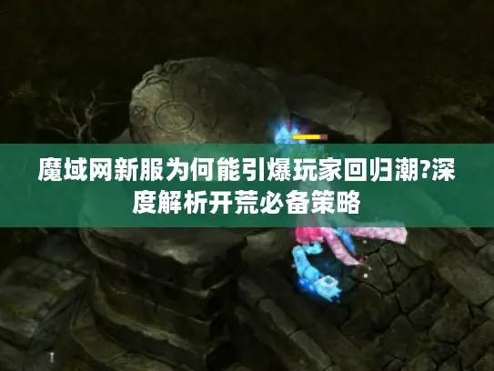魔域网新服为何能引爆玩家回归潮?深度解析开荒必备策略 魔域网新服为何能引爆玩家回归潮?深度解析开荒必备策略