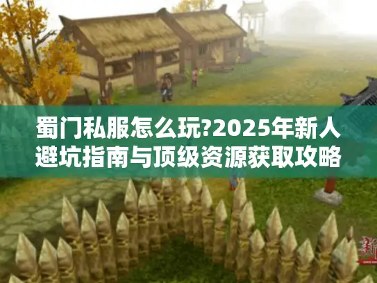 蜀门私服怎么玩?2025年新人避坑指南与顶级资源获取攻略 蜀门私服怎么玩?2025年新人避坑指南与顶级资源获取攻略