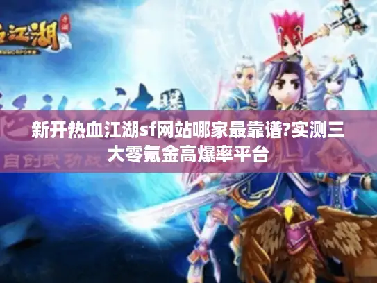 新开热血江湖sf网站哪家最靠谱?实测三大零氪金高爆率平台