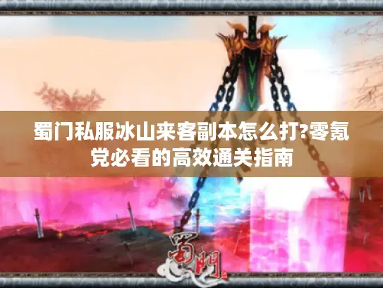 蜀门私服冰山来客副本怎么打?零氪党必看的高效通关指南