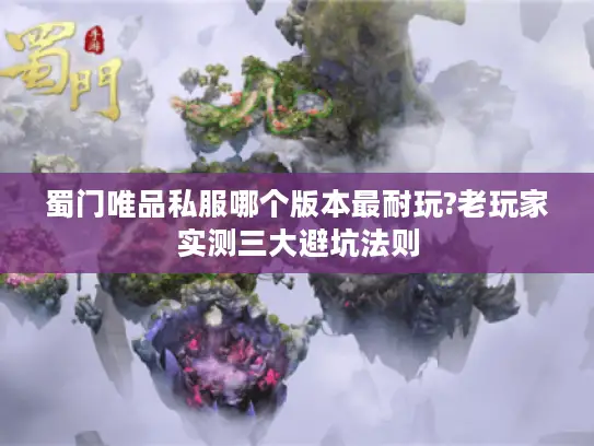 蜀门唯品私服哪个版本最耐玩?老玩家实测三大避坑法则