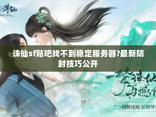 诛仙sf贴吧找不到稳定服务器?最新防封技巧公开
