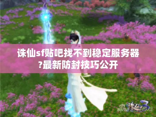 诛仙sf贴吧找不到稳定服务器?最新防封技巧公开