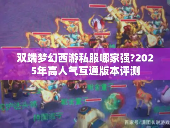 双端梦幻西游私服哪家强?2025年高人气互通版本评测