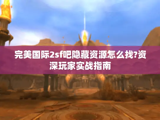 完美国际2sf吧隐藏资源怎么找?资深玩家实战指南