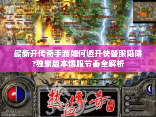 最新开传奇手游如何避开快餐服陷阱?独家版本爆服节奏全解析 最新开传奇手游如何避开快餐服陷阱?独家版本爆服节奏全解析