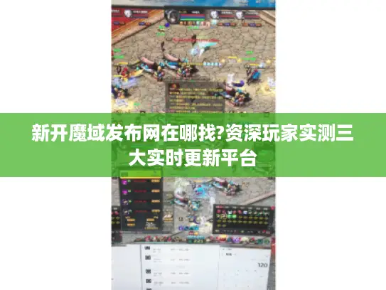 新开魔域发布网在哪找?资深玩家实测三大实时更新平台