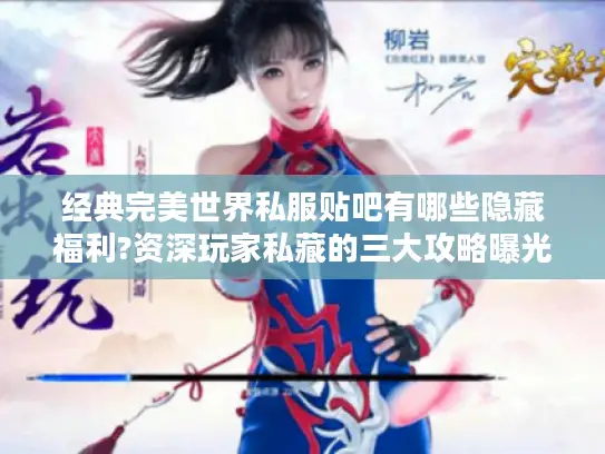 经典完美世界私服贴吧有哪些隐藏福利?资深玩家私藏的三大攻略曝光