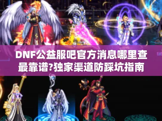 DNF公益服吧官方消息哪里查最靠谱?独家渠道防踩坑指南 DNF公益服吧官方消息哪里查最靠谱?独家渠道防踩坑指南