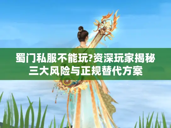 蜀门私服不能玩?资深玩家揭秘三大风险与正规替代方案