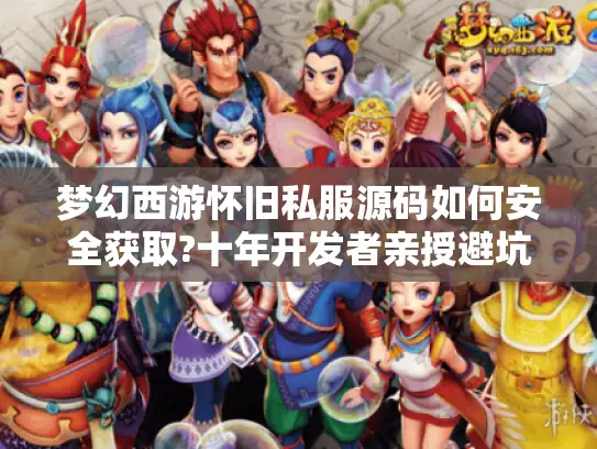 梦幻西游怀旧私服源码如何安全获取?十年开发者亲授避坑法则
