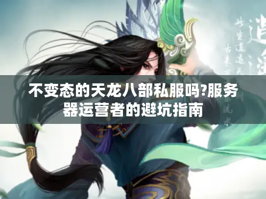 不变态的天龙八部私服吗?服务器运营者的避坑指南