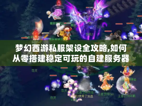 梦幻西游私服架设全攻略,如何从零搭建稳定可玩的自建服务器?