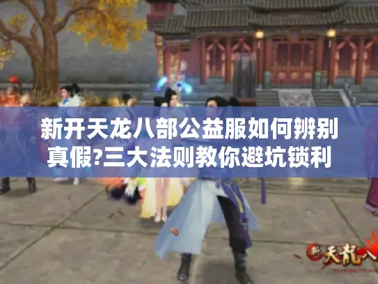 新开天龙八部公益服如何辨别真假?三大法则教你避坑锁利