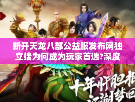 新开天龙八部公益服发布网独立端为何成为玩家首选?深度解析三大关键因素