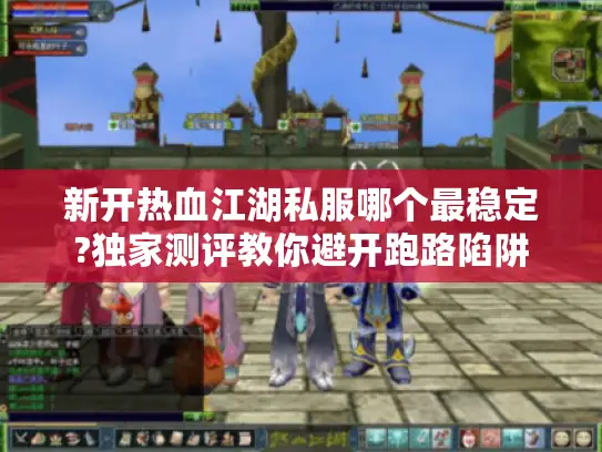 新开热血江湖私服哪个最稳定?独家测评教你避开跑路陷阱 新开热血江湖私服哪个最稳定?独家测评教你避开跑路陷阱