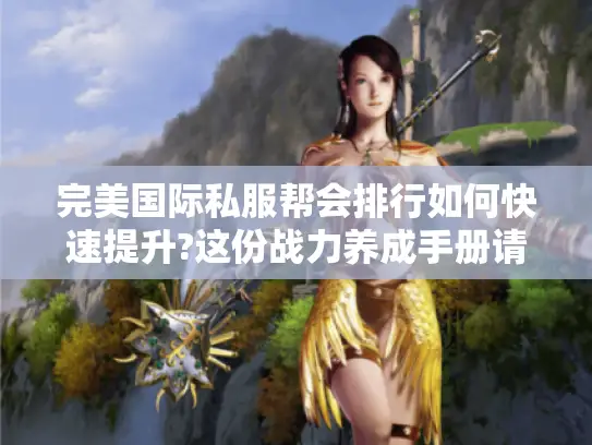 完美国际私服帮会排行如何快速提升?这份战力养成手册请收好