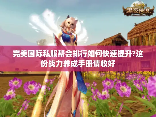 完美国际私服帮会排行如何快速提升?这份战力养成手册请收好