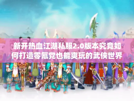 新开热血江湖私服2.0版本究竟如何打造零氪党也能爽玩的武侠世界? 新开热血江湖私服2.0版本究竟如何打造零氪党也能爽玩的武侠世界?