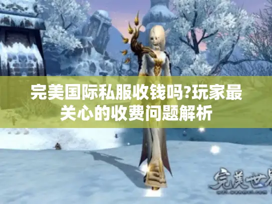 完美国际私服收钱吗?玩家最关心的收费问题解析 完美国际私服收钱吗?玩家最关心的收费问题解析