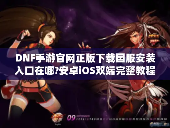 DNF手游官网正版下载国服安装入口在哪?安卓iOS双端完整教程