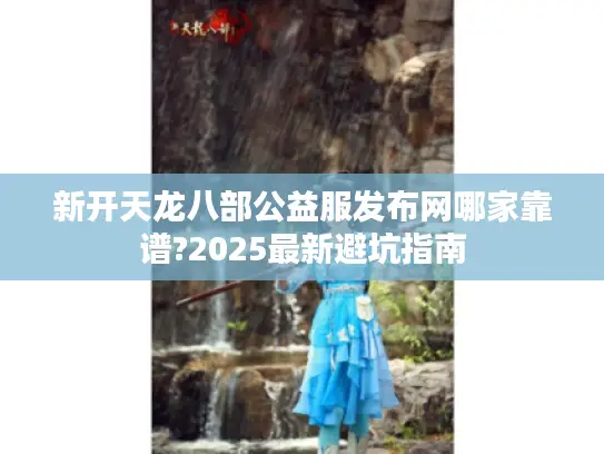 新开天龙八部公益服发布网哪家靠谱?2025最新避坑指南