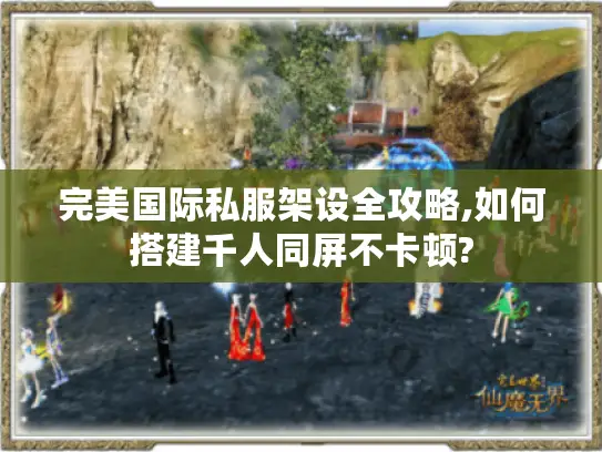 完美国际私服架设全攻略,如何搭建千人同屏不卡顿?