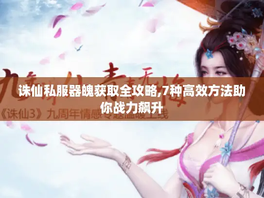 诛仙私服器魄获取全攻略,7种高效方法助你战力飙升