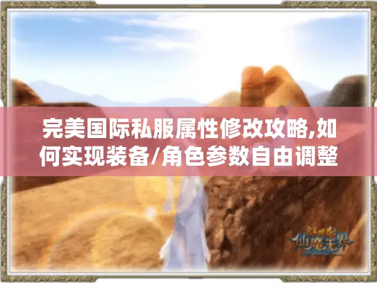 完美国际私服属性修改攻略,如何实现装备/角色参数自由调整?