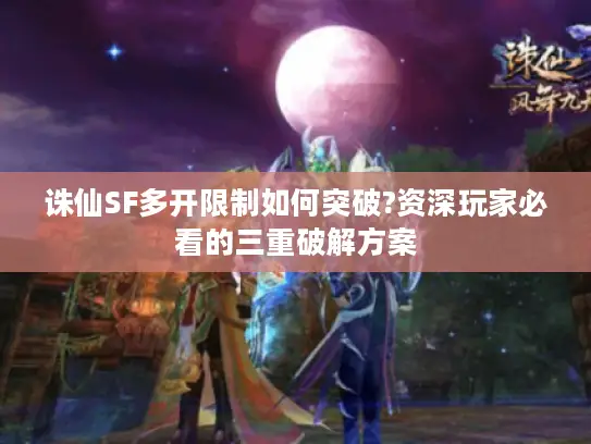 诛仙SF多开限制如何突破?资深玩家必看的三重破解方案