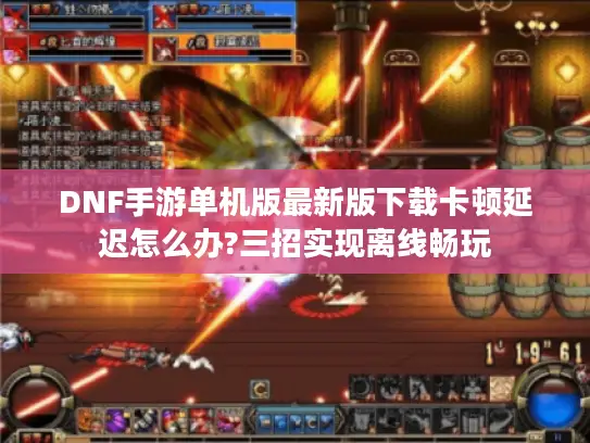 DNF手游单机版最新版下载卡顿延迟怎么办?三招实现离线畅玩