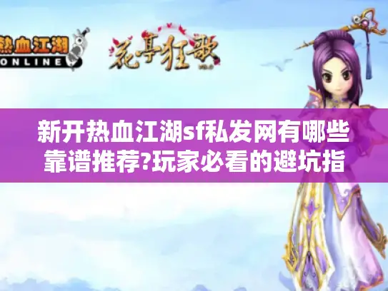 新开热血江湖sf私发网有哪些靠谱推荐?玩家必看的避坑指南 新开热血江湖sf私发网有哪些靠谱推荐?玩家必看的避坑指南