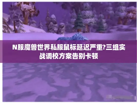 N服魔兽世界私服鼠标延迟严重?三组实战调校方案告别卡顿