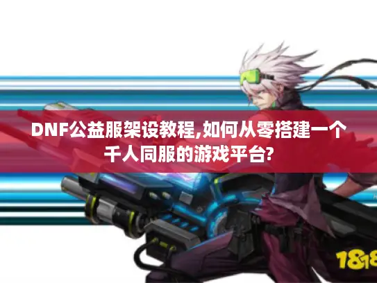 DNF公益服架设教程,如何从零搭建一个千人同服的游戏平台? DNF公益服架设教程,如何从零搭建一个千人同服的游戏平台?