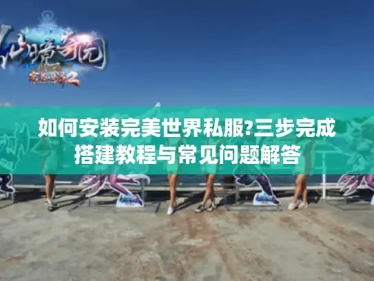 如何安装完美世界私服?三步完成搭建教程与常见问题解答 如何安装完美世界私服?三步完成搭建教程与常见问题解答