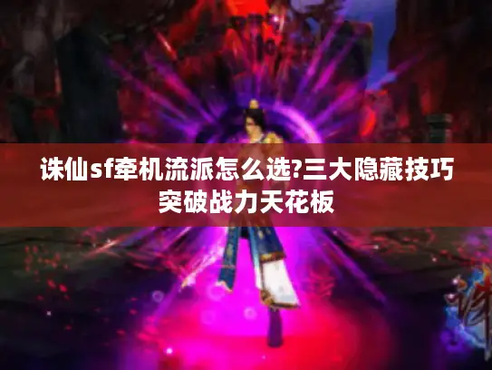 诛仙sf牵机流派怎么选?三大隐藏技巧突破战力天花板
