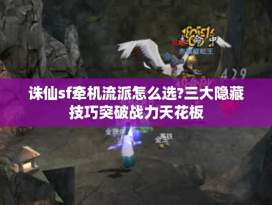 诛仙sf牵机流派怎么选?三大隐藏技巧突破战力天花板