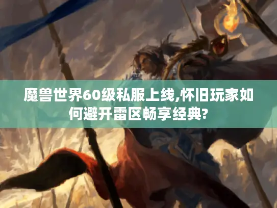 魔兽世界60级私服上线,怀旧玩家如何避开雷区畅享经典? 魔兽世界60级私服上线,怀旧玩家如何避开雷区畅享经典?