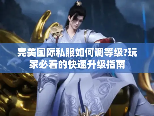 完美国际私服如何调等级?玩家必看的快速升级指南