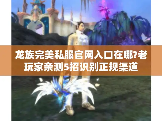 龙族完美私服官网入口在哪?老玩家亲测5招识别正规渠道