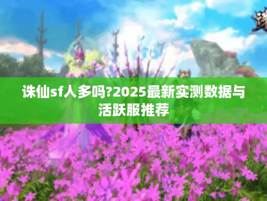 诛仙sf人多吗?2025最新实测数据与活跃服推荐