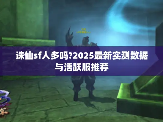 诛仙sf人多吗?2025最新实测数据与活跃服推荐
