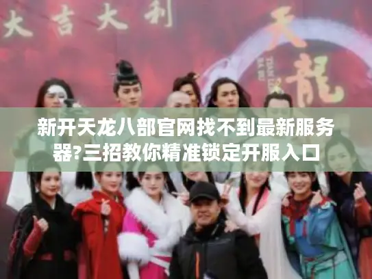 新开天龙八部官网找不到最新服务器?三招教你精准锁定开服入口