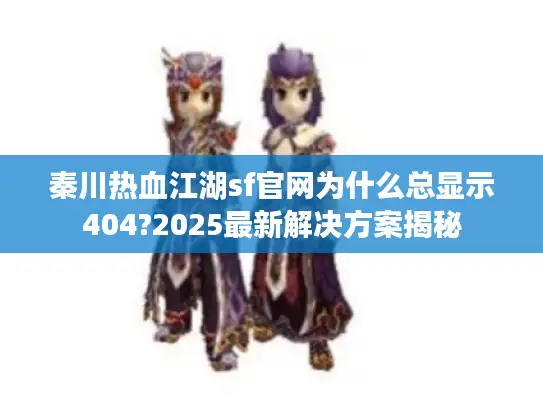 秦川热血江湖sf官网为什么总显示404?2025最新解决方案揭秘